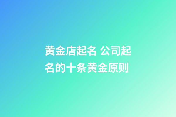 黄金店起名 公司起名的十条黄金原则-第1张-公司起名-玄机派